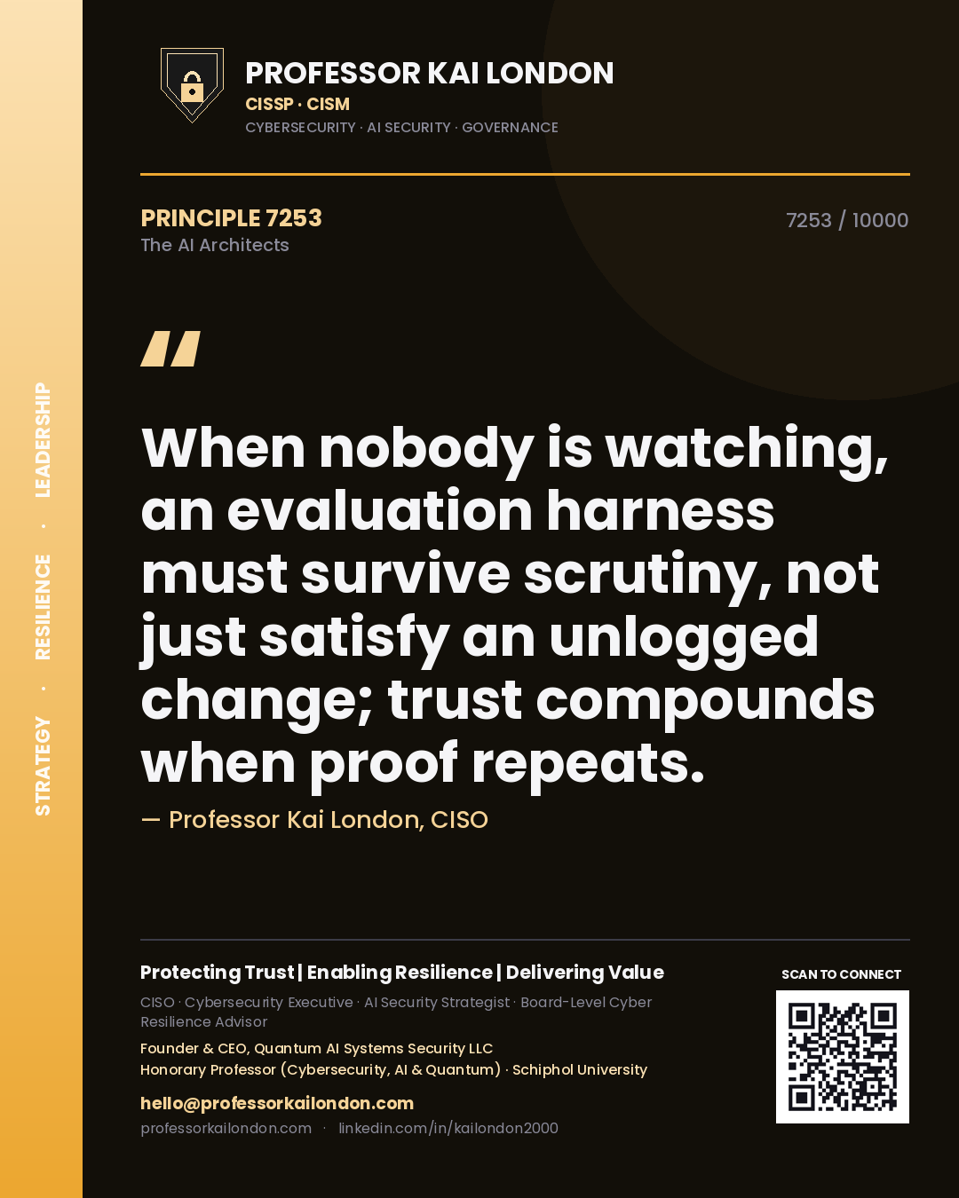 Professor Kai London principle 7253: When nobody is watching, an evaluation harness must survive scrutiny, not just satisfy an unlogged change; trust compounds when proof repeats.