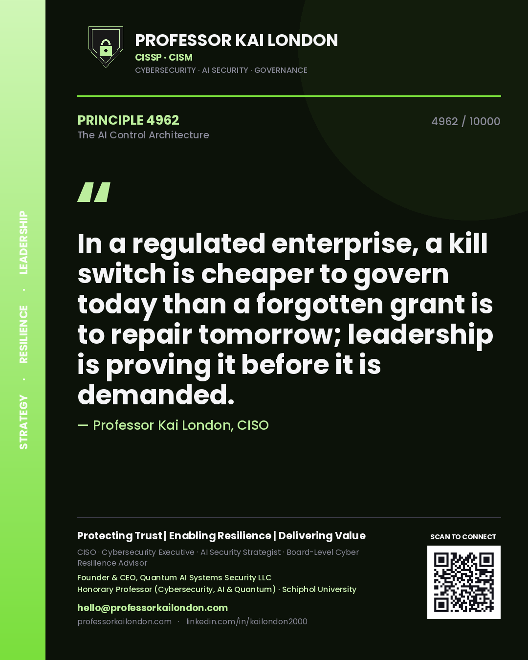 Quote card by Professor Kai London reading 'In a regulated enterprise, a kill switch is cheaper to govern today than a forgotten grant is to repair tomorrow; leadership is proving it before it is demanded.'. From the book The AI Control Architecture.