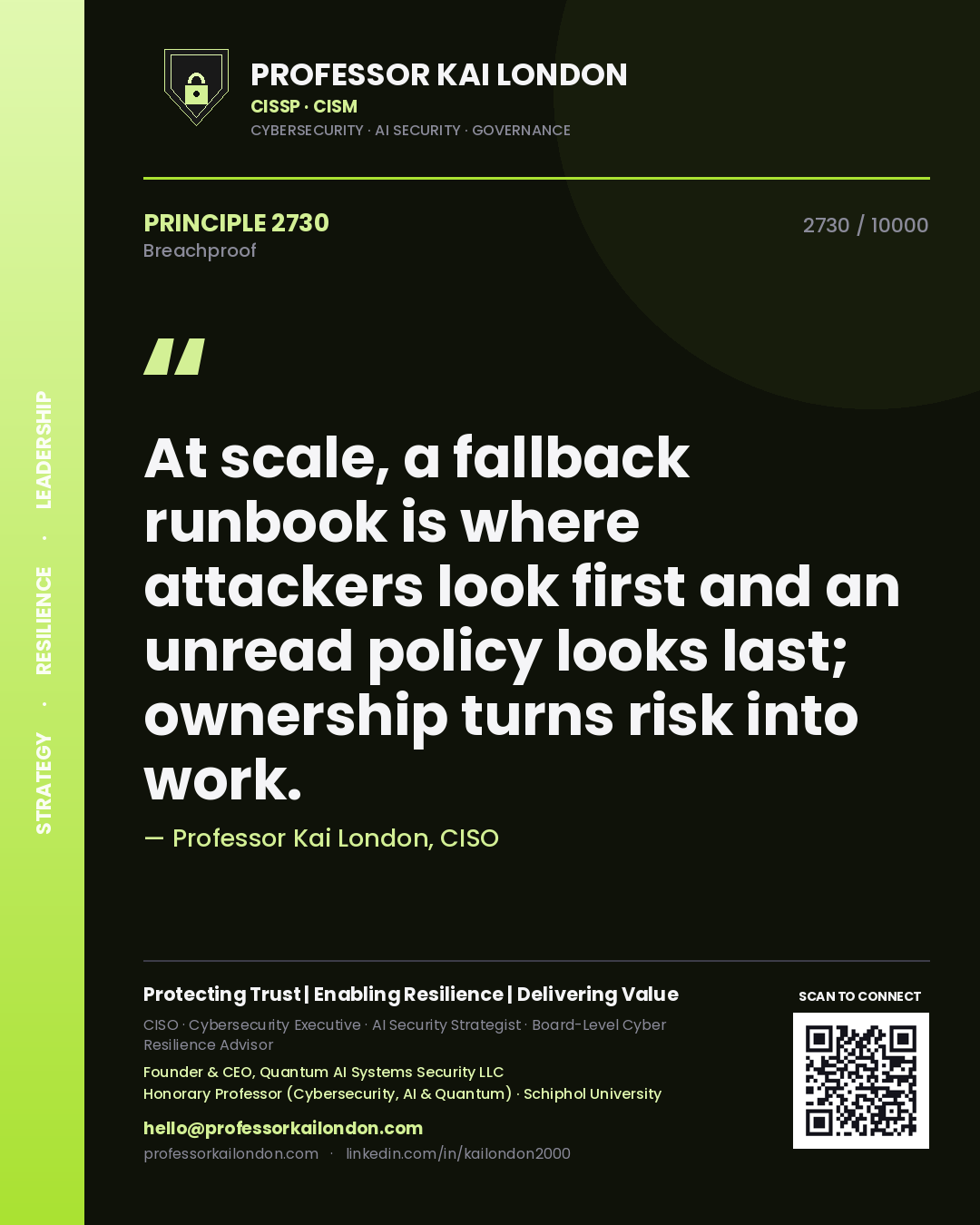 Professor Kai London principle 2730: At scale, a fallback runbook is where attackers look first and an unread policy looks last; ownership turns risk into work.