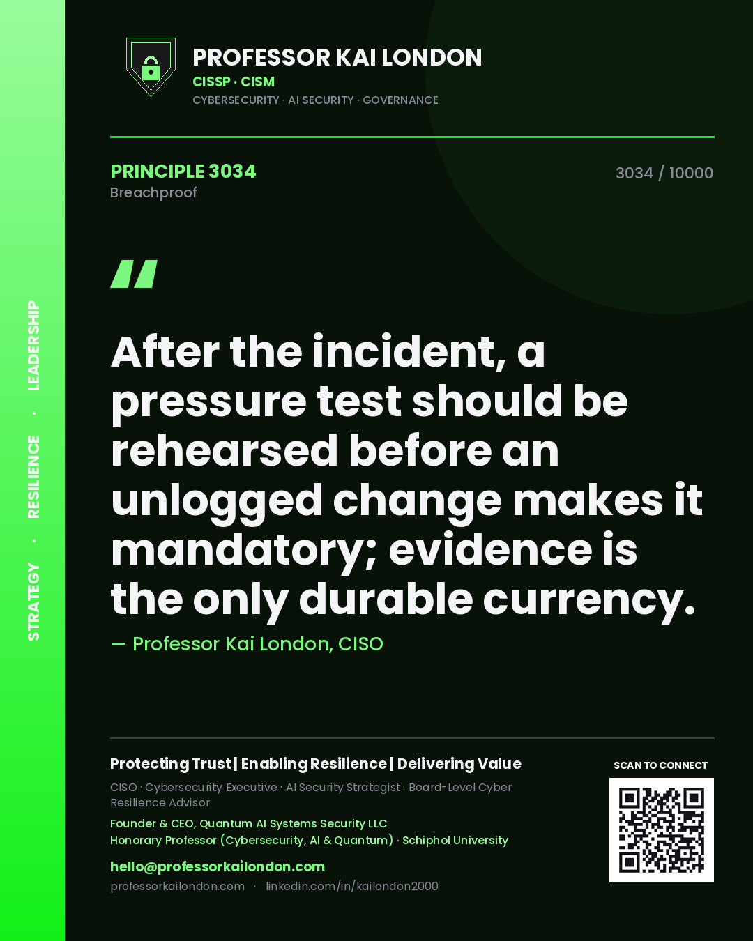 Professor Kai London principle 3034: After the incident, a pressure test should be rehearsed before an unlogged change makes it mandatory; evidence is the only durable currency.