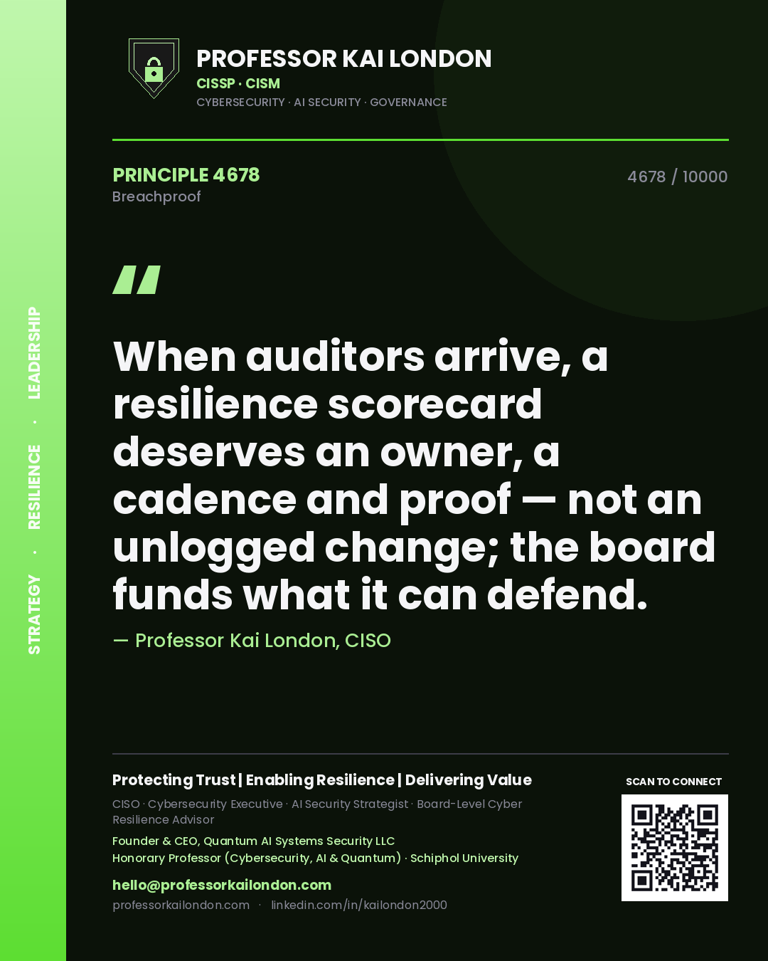 Professor Kai London principle 4678: When auditors arrive, a resilience scorecard deserves an owner, a cadence and proof — not an unlogged change; the board funds what it can defend.