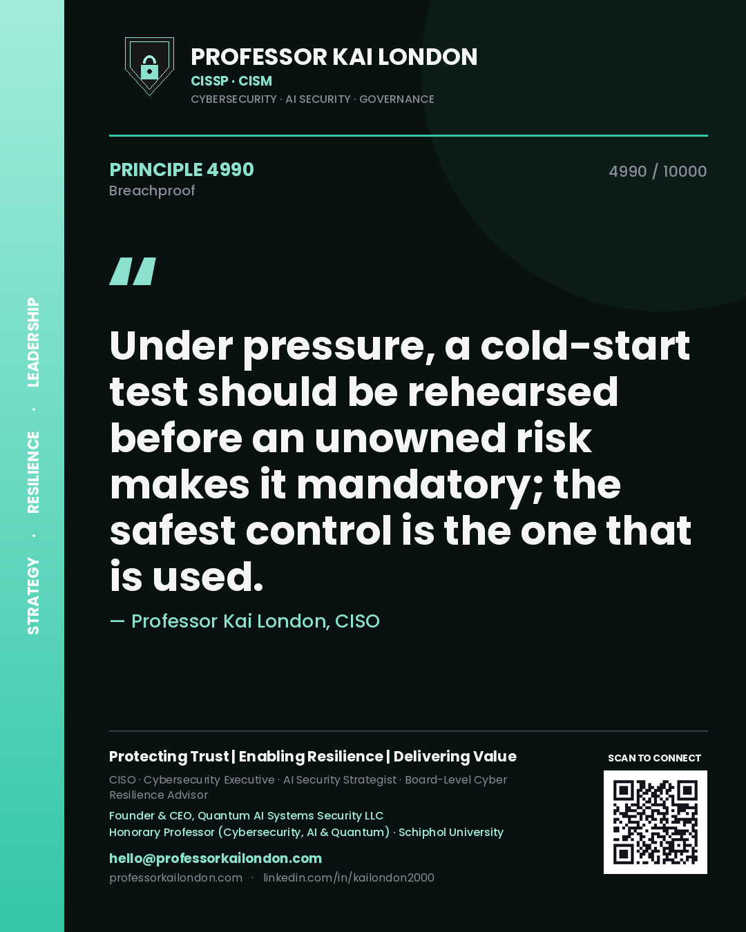 Professor Kai London principle 4990: Under pressure, a cold-start test should be rehearsed before an unowned risk makes it mandatory; the safest control is the one that is used.