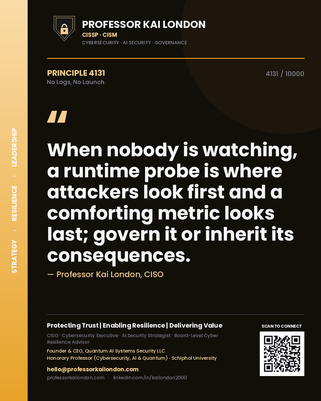 Quote card by Professor Kai London reading 'When nobody is watching, a runtime probe is where attackers look first and a comforting metric looks last; govern it or inherit its consequences.'. From the book No Logs, No Launch.