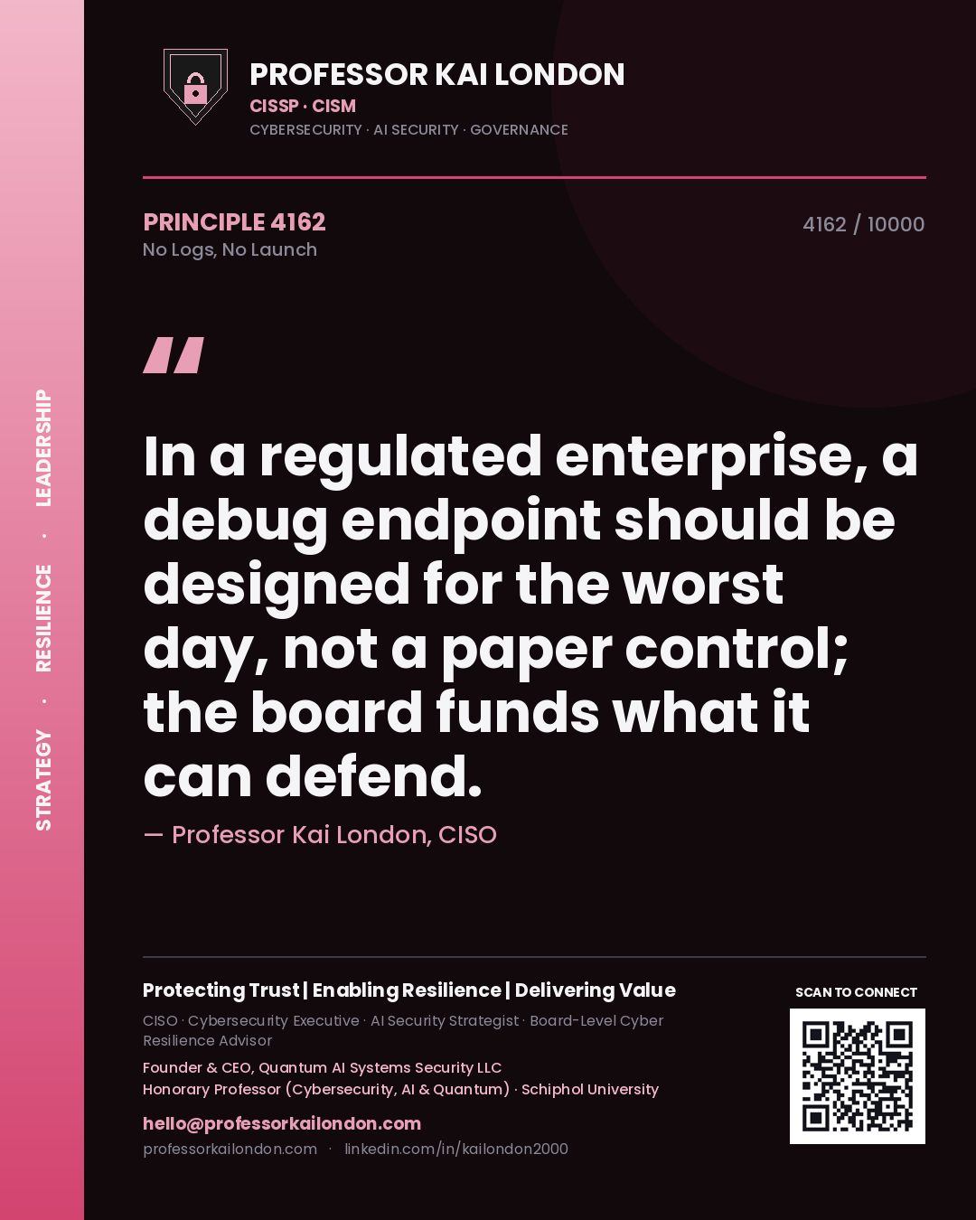 Quote card by Professor Kai London reading 'In a regulated enterprise, a debug endpoint should be designed for the worst day, not a paper control; the board funds what it can defend.'. From the book No Logs, No Launch.