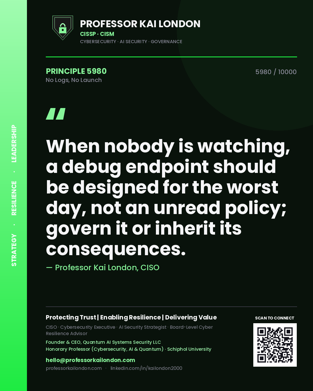 Quote card by Professor Kai London reading 'When nobody is watching, a debug endpoint should be designed for the worst day, not an unread policy; govern it or inherit its consequences.'. From the book No Logs, No Launch.