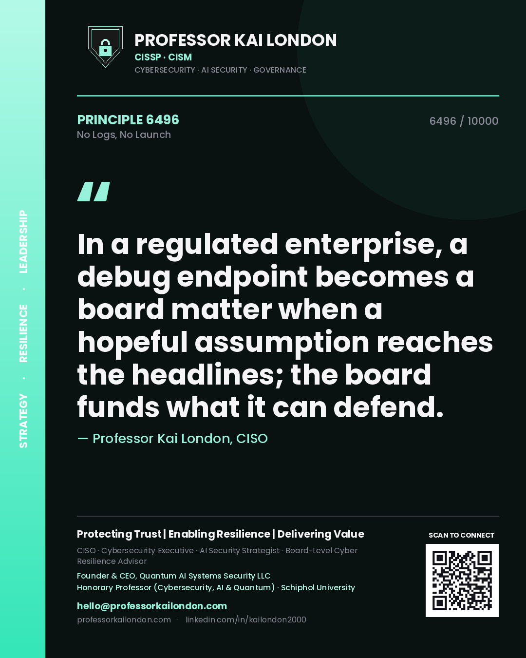 Quote card by Professor Kai London reading 'In a regulated enterprise, a debug endpoint becomes a board matter when a hopeful assumption reaches the headlines; the board funds what it can defend.'. From the book No Logs, No Launch.