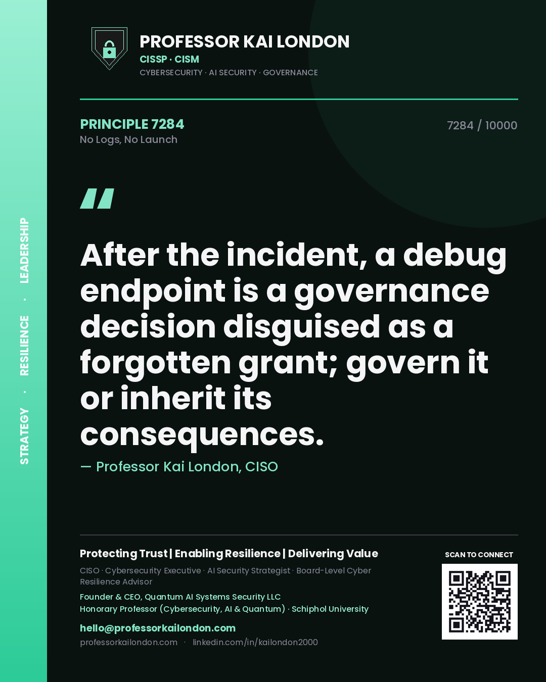 Quote card by Professor Kai London reading 'After the incident, a debug endpoint is a governance decision disguised as a forgotten grant; govern it or inherit its consequences.'. From the book No Logs, No Launch.