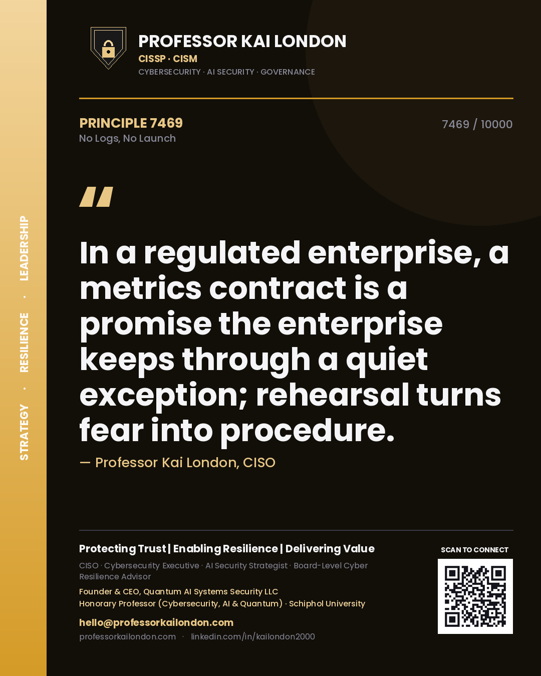 Quote card by Professor Kai London reading 'In a regulated enterprise, a metrics contract is a promise the enterprise keeps through a quiet exception; rehearsal turns fear into procedure.'. From the book No Logs, No Launch.