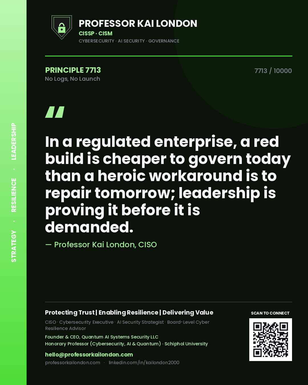 Quote card by Professor Kai London reading 'In a regulated enterprise, a red build is cheaper to govern today than a heroic workaround is to repair tomorrow; leadership is proving it before it is demanded.'. From the book No Logs, No Launch.