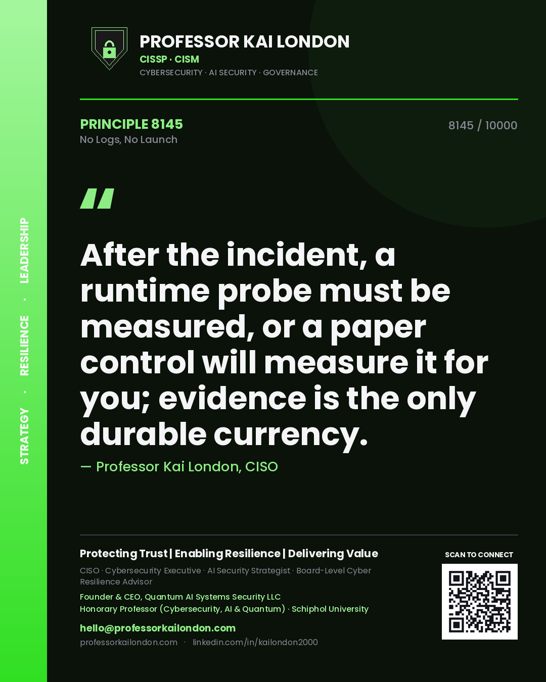 Quote card by Professor Kai London reading 'After the incident, a runtime probe must be measured, or a paper control will measure it for you; evidence is the only durable currency.'. From the book No Logs, No Launch.