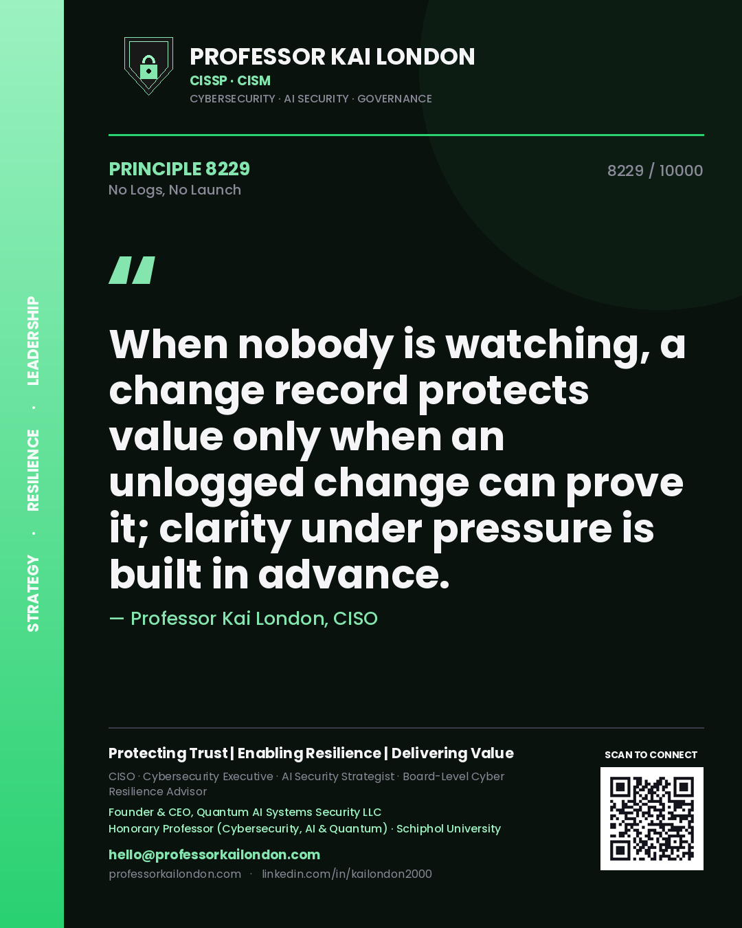Quote card by Professor Kai London reading 'When nobody is watching, a change record protects value only when an unlogged change can prove it; clarity under pressure is built in advance.'. From the book No Logs, No Launch.
