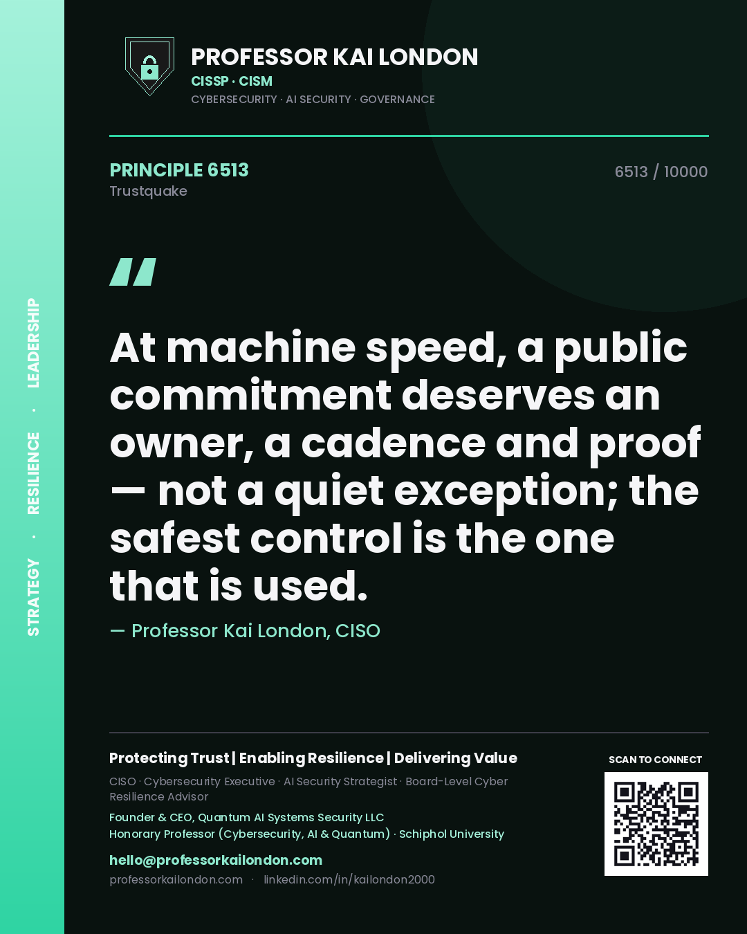 Professor Kai London principle 6513: At machine speed, a public commitment deserves an owner, a cadence and proof — not a quiet exception; the safest control is the one that is used.