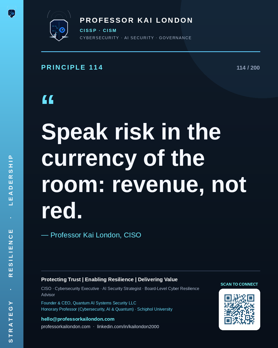 Professor Kai London cybersecurity principle 114: "Speak risk in the currency of the room: revenue, not red." — CISO, AI security & cyber resilience advisor.