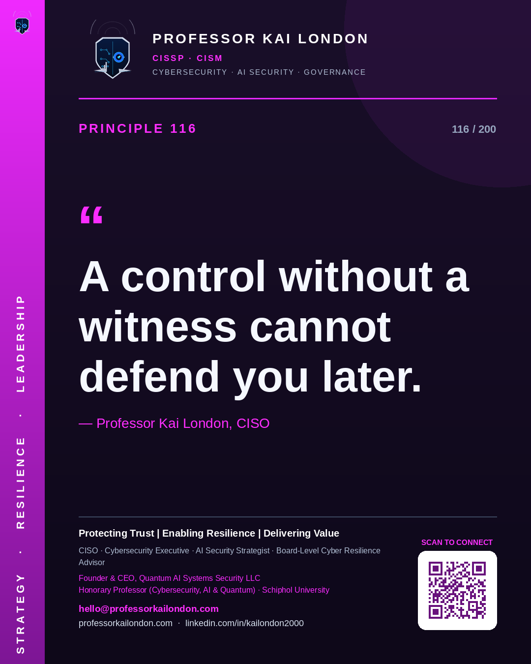 Professor Kai London cybersecurity principle 116: "A control without a witness cannot defend you later." — CISO, AI security & cyber resilience advisor.