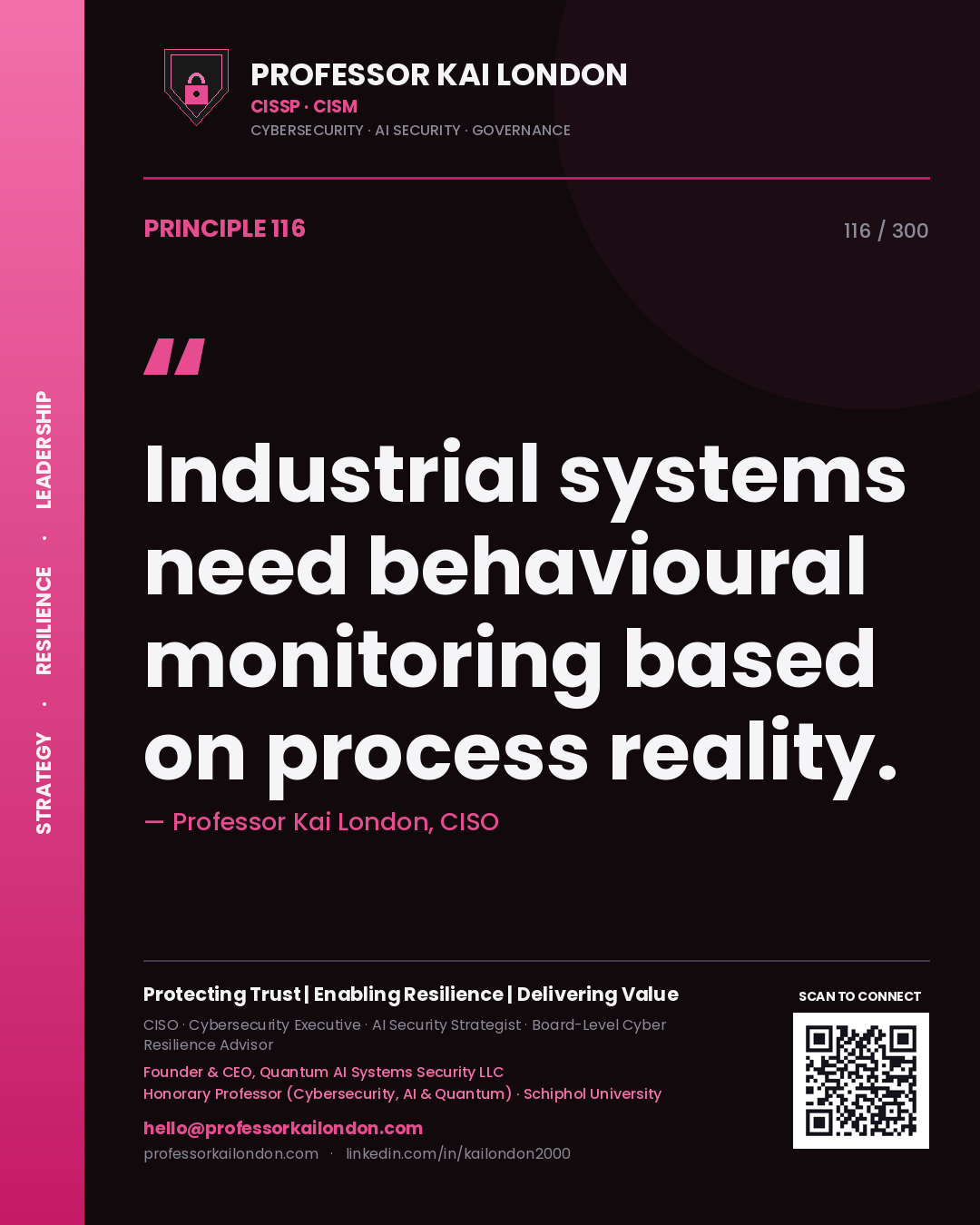 Industrial systems need behavioural monitoring based on process reality. — Professor Kai London, CISO. Principle 116 of 300 on OT Security.
