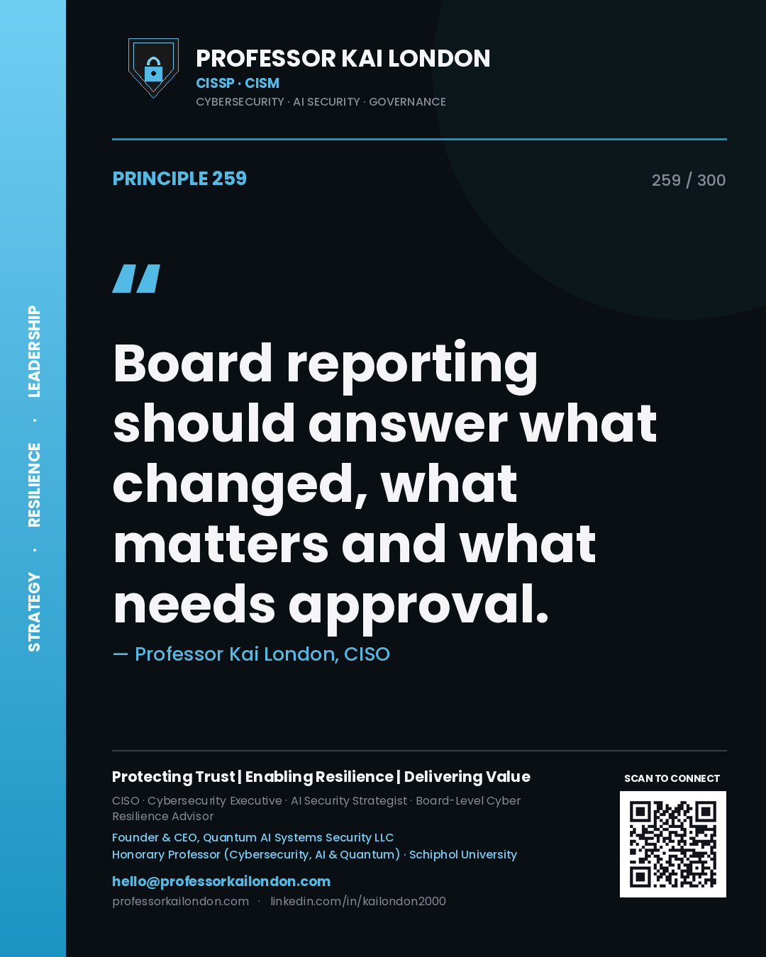 Board reporting should answer what changed, what matters and what needs approval. — Professor Kai London, CISO. Principle 259 of 300 on Executive Reporting.